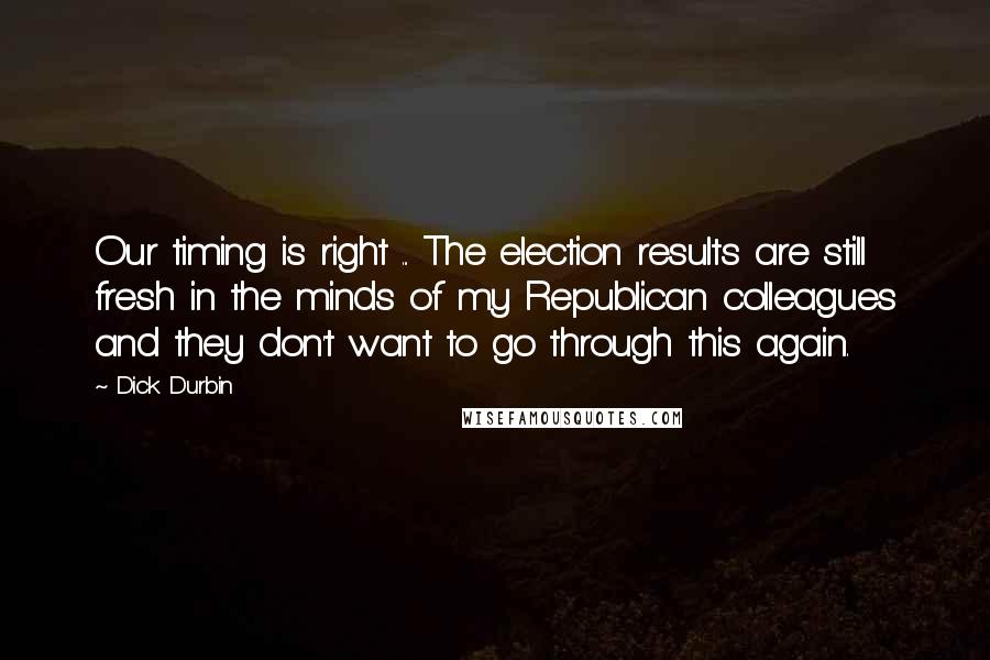 Dick Durbin Quotes: Our timing is right ... The election results are still fresh in the minds of my Republican colleagues and they don't want to go through this again.