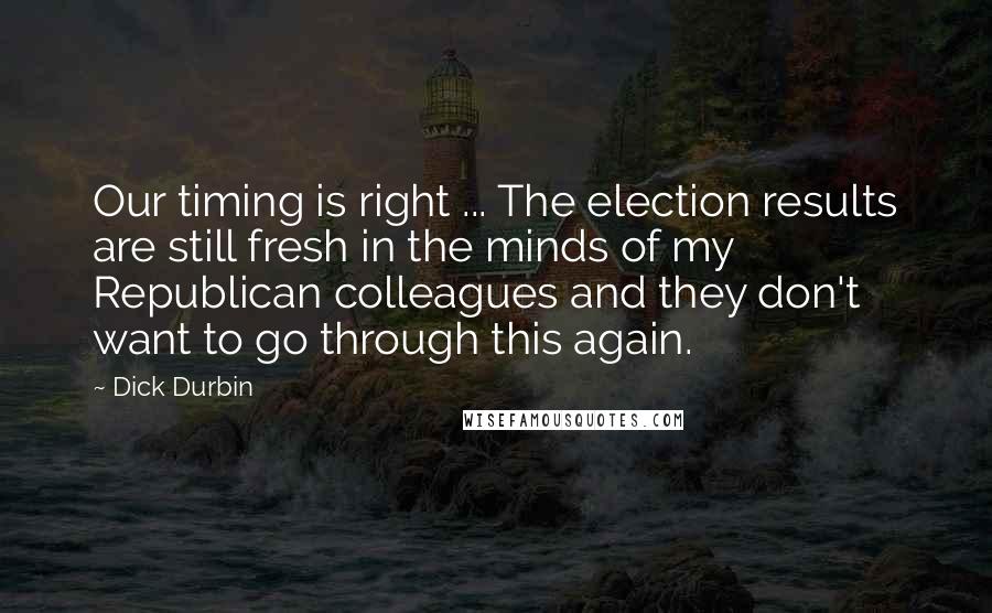 Dick Durbin Quotes: Our timing is right ... The election results are still fresh in the minds of my Republican colleagues and they don't want to go through this again.
