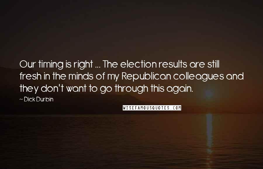 Dick Durbin Quotes: Our timing is right ... The election results are still fresh in the minds of my Republican colleagues and they don't want to go through this again.