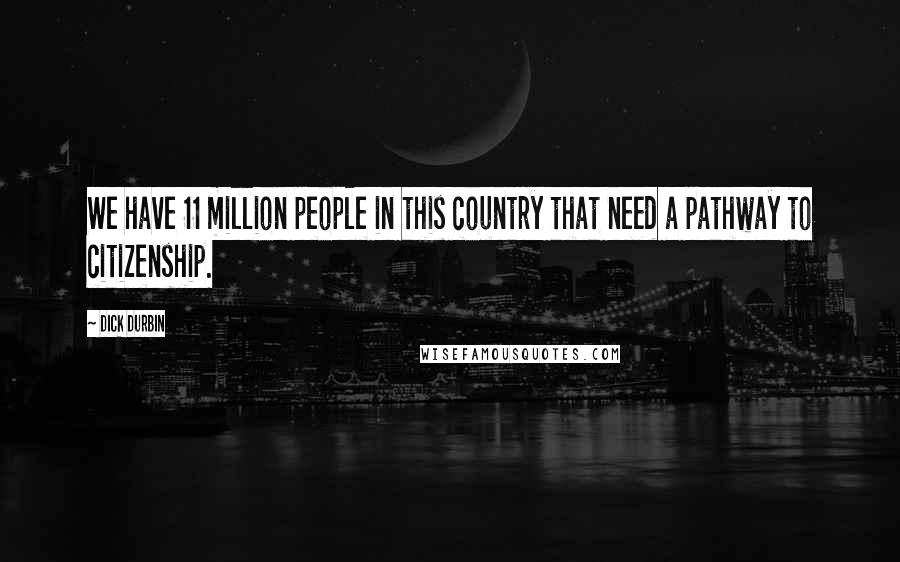 Dick Durbin Quotes: We have 11 million people in this country that need a pathway to citizenship.