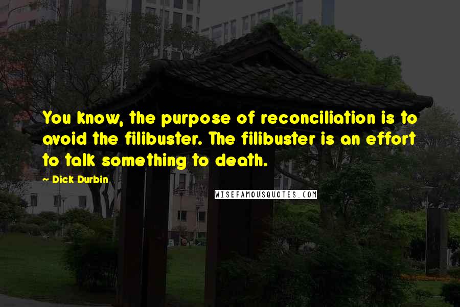 Dick Durbin Quotes: You know, the purpose of reconciliation is to avoid the filibuster. The filibuster is an effort to talk something to death.