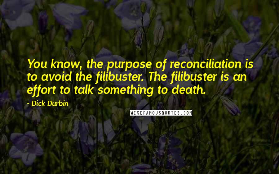 Dick Durbin Quotes: You know, the purpose of reconciliation is to avoid the filibuster. The filibuster is an effort to talk something to death.