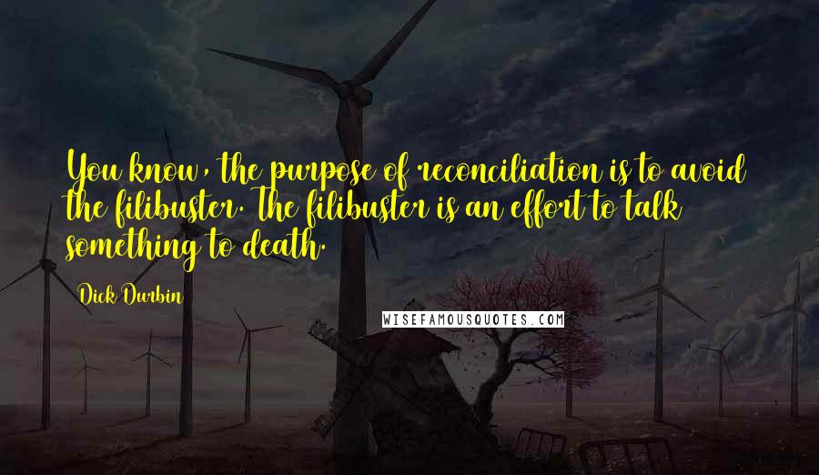 Dick Durbin Quotes: You know, the purpose of reconciliation is to avoid the filibuster. The filibuster is an effort to talk something to death.