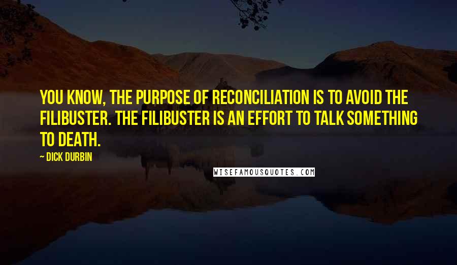 Dick Durbin Quotes: You know, the purpose of reconciliation is to avoid the filibuster. The filibuster is an effort to talk something to death.