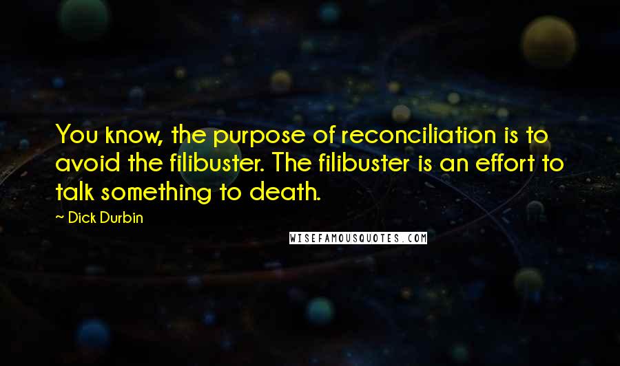 Dick Durbin Quotes: You know, the purpose of reconciliation is to avoid the filibuster. The filibuster is an effort to talk something to death.