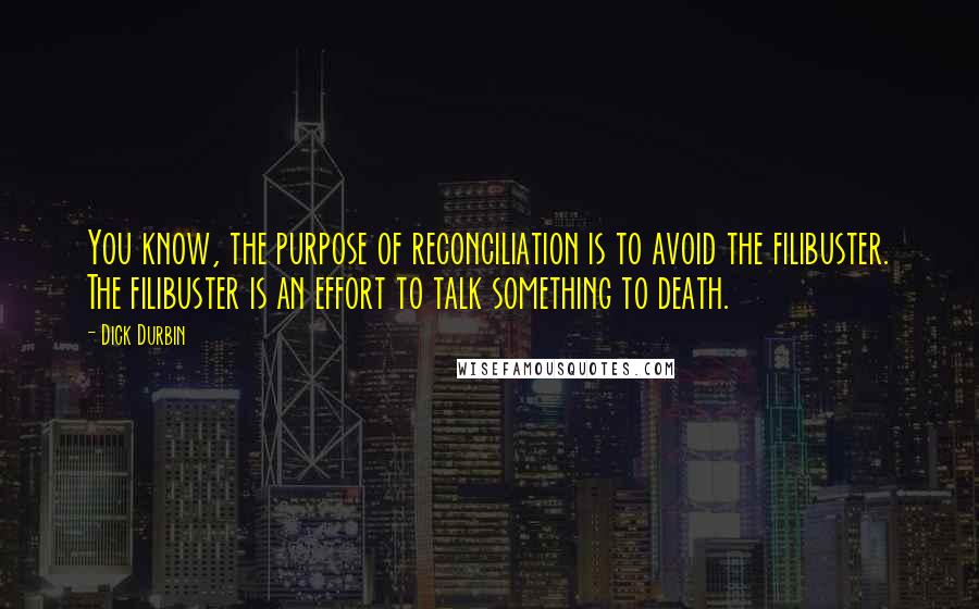 Dick Durbin Quotes: You know, the purpose of reconciliation is to avoid the filibuster. The filibuster is an effort to talk something to death.