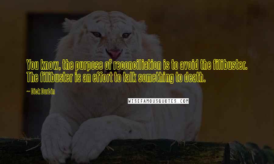 Dick Durbin Quotes: You know, the purpose of reconciliation is to avoid the filibuster. The filibuster is an effort to talk something to death.