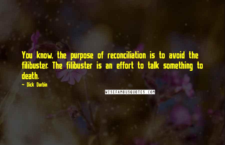 Dick Durbin Quotes: You know, the purpose of reconciliation is to avoid the filibuster. The filibuster is an effort to talk something to death.