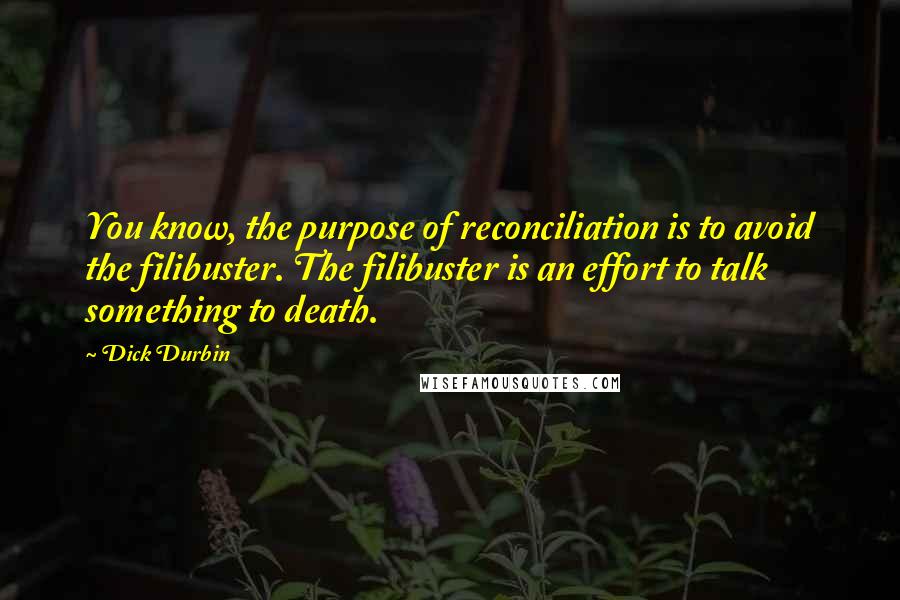 Dick Durbin Quotes: You know, the purpose of reconciliation is to avoid the filibuster. The filibuster is an effort to talk something to death.