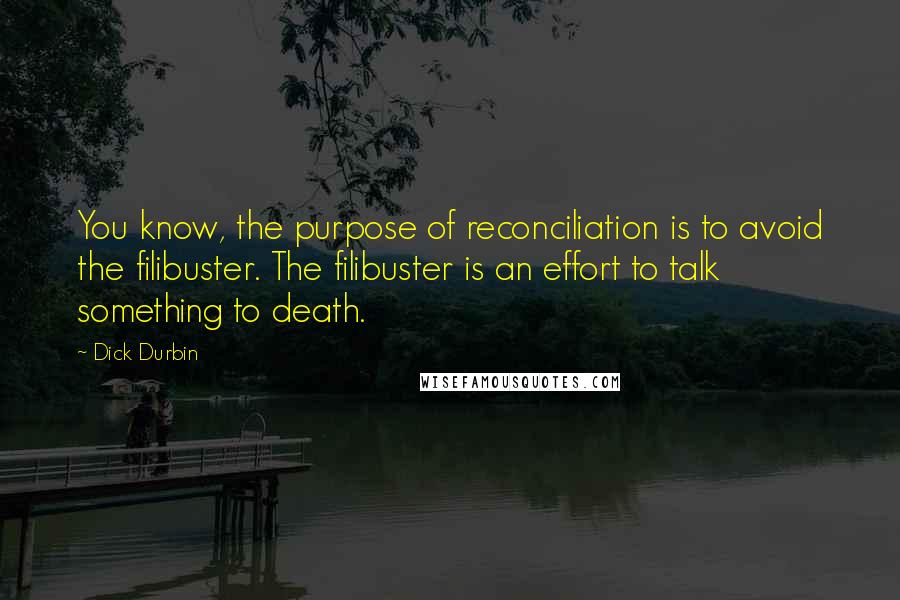 Dick Durbin Quotes: You know, the purpose of reconciliation is to avoid the filibuster. The filibuster is an effort to talk something to death.