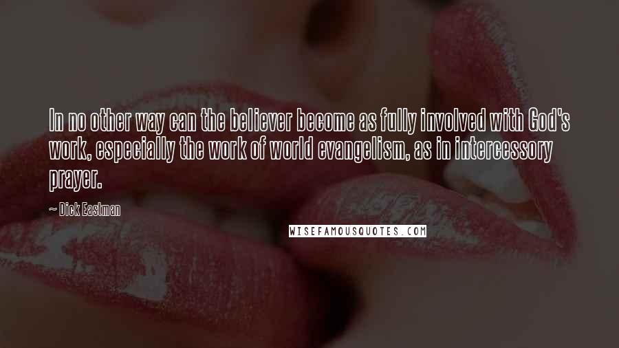 Dick Eastman Quotes: In no other way can the believer become as fully involved with God's work, especially the work of world evangelism, as in intercessory prayer.