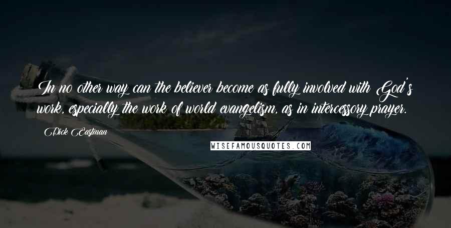 Dick Eastman Quotes: In no other way can the believer become as fully involved with God's work, especially the work of world evangelism, as in intercessory prayer.