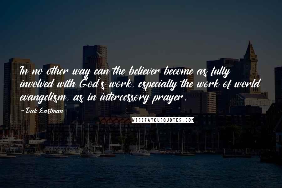 Dick Eastman Quotes: In no other way can the believer become as fully involved with God's work, especially the work of world evangelism, as in intercessory prayer.