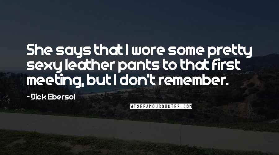 Dick Ebersol Quotes: She says that I wore some pretty sexy leather pants to that first meeting, but I don't remember.