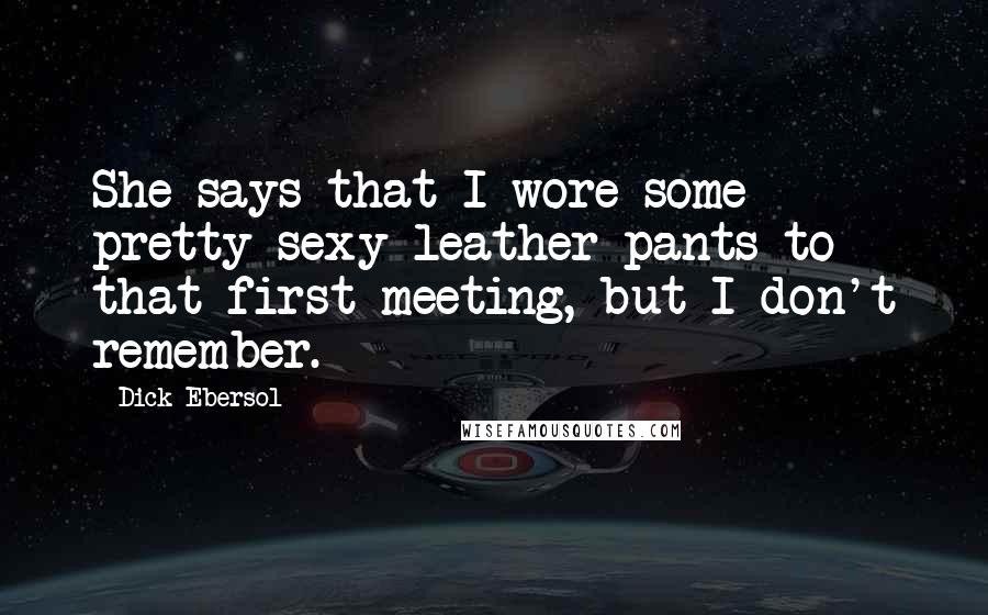Dick Ebersol Quotes: She says that I wore some pretty sexy leather pants to that first meeting, but I don't remember.