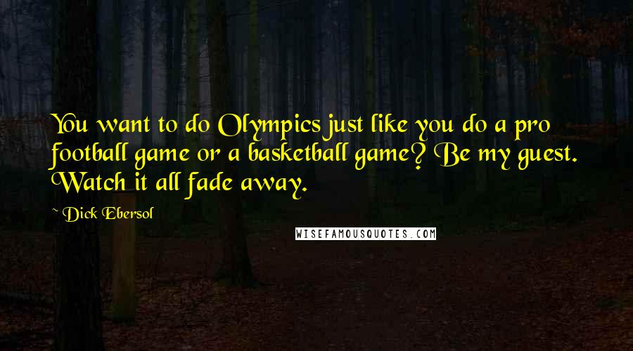 Dick Ebersol Quotes: You want to do Olympics just like you do a pro football game or a basketball game? Be my guest. Watch it all fade away.