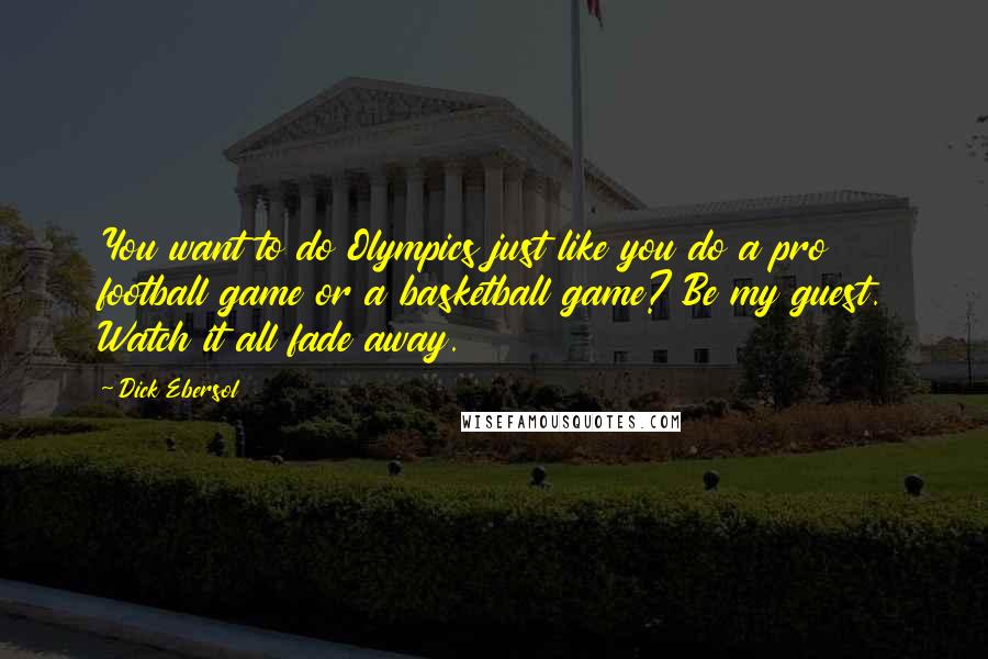 Dick Ebersol Quotes: You want to do Olympics just like you do a pro football game or a basketball game? Be my guest. Watch it all fade away.