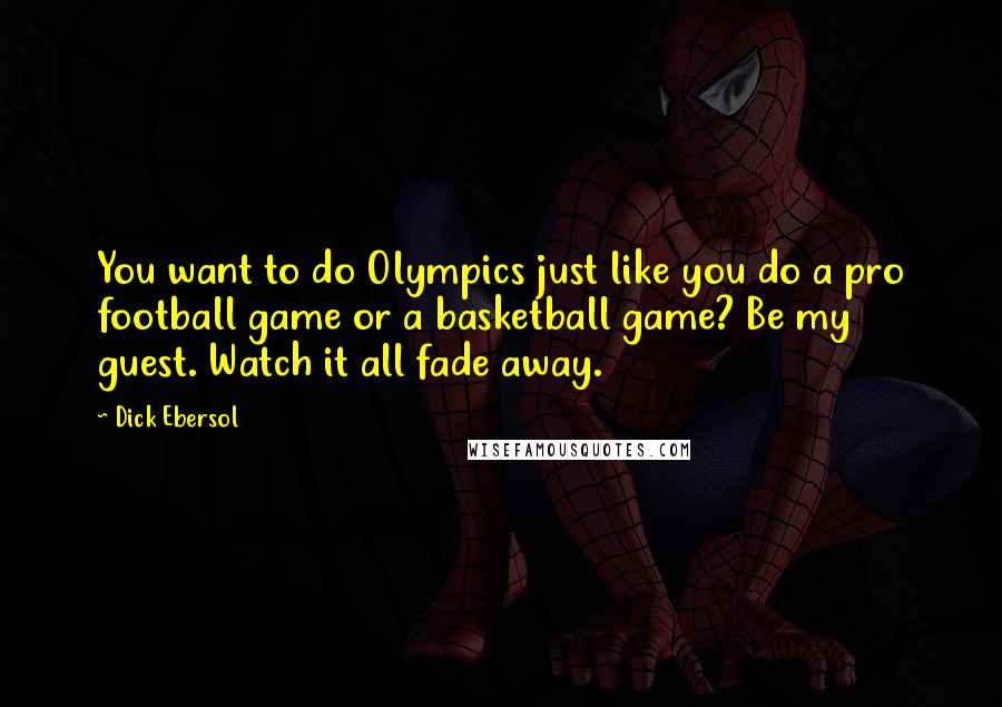 Dick Ebersol Quotes: You want to do Olympics just like you do a pro football game or a basketball game? Be my guest. Watch it all fade away.