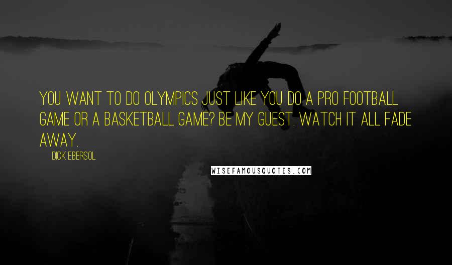 Dick Ebersol Quotes: You want to do Olympics just like you do a pro football game or a basketball game? Be my guest. Watch it all fade away.