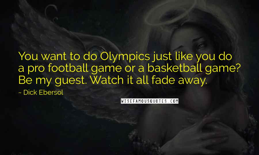 Dick Ebersol Quotes: You want to do Olympics just like you do a pro football game or a basketball game? Be my guest. Watch it all fade away.
