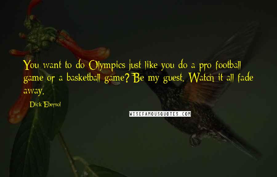 Dick Ebersol Quotes: You want to do Olympics just like you do a pro football game or a basketball game? Be my guest. Watch it all fade away.