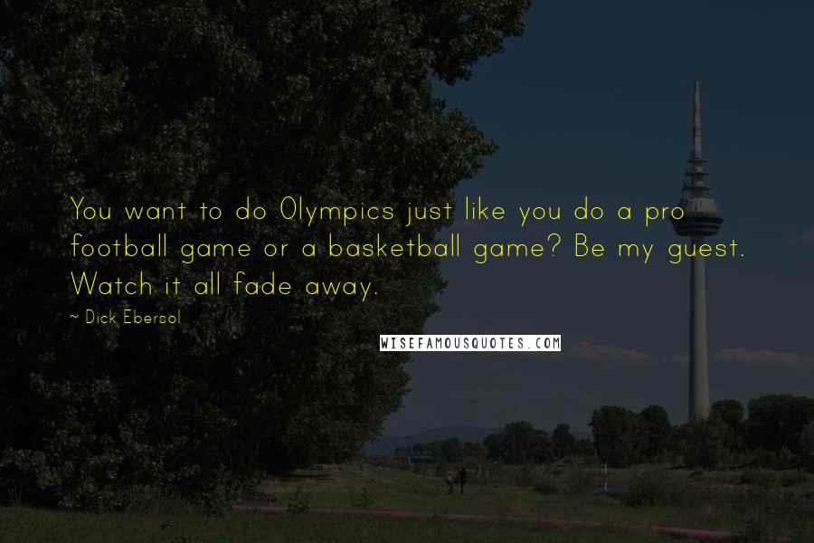 Dick Ebersol Quotes: You want to do Olympics just like you do a pro football game or a basketball game? Be my guest. Watch it all fade away.