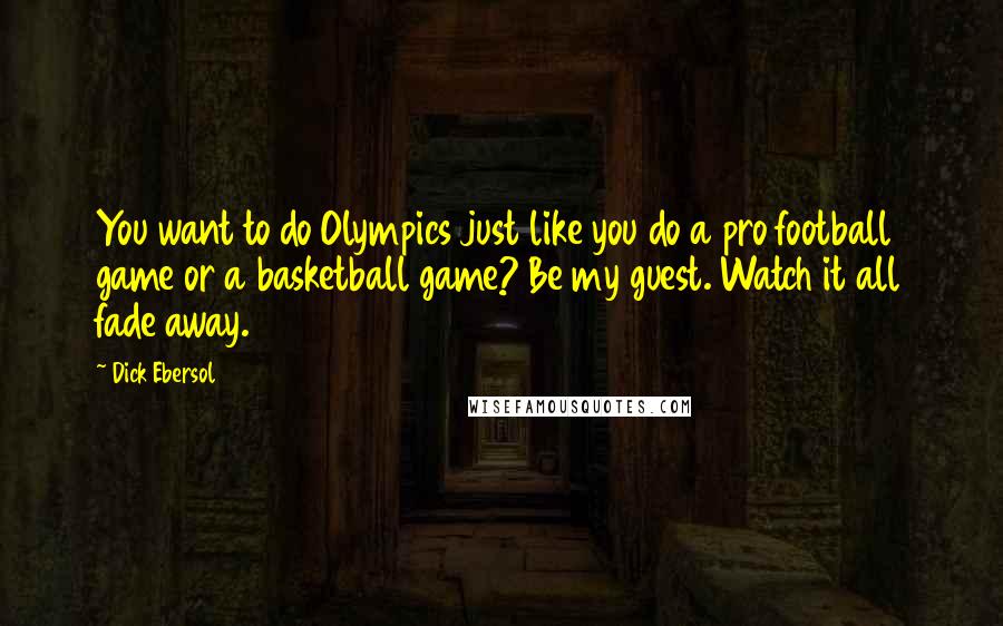 Dick Ebersol Quotes: You want to do Olympics just like you do a pro football game or a basketball game? Be my guest. Watch it all fade away.