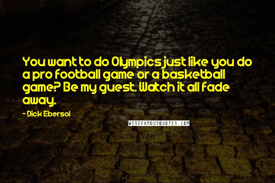 Dick Ebersol Quotes: You want to do Olympics just like you do a pro football game or a basketball game? Be my guest. Watch it all fade away.