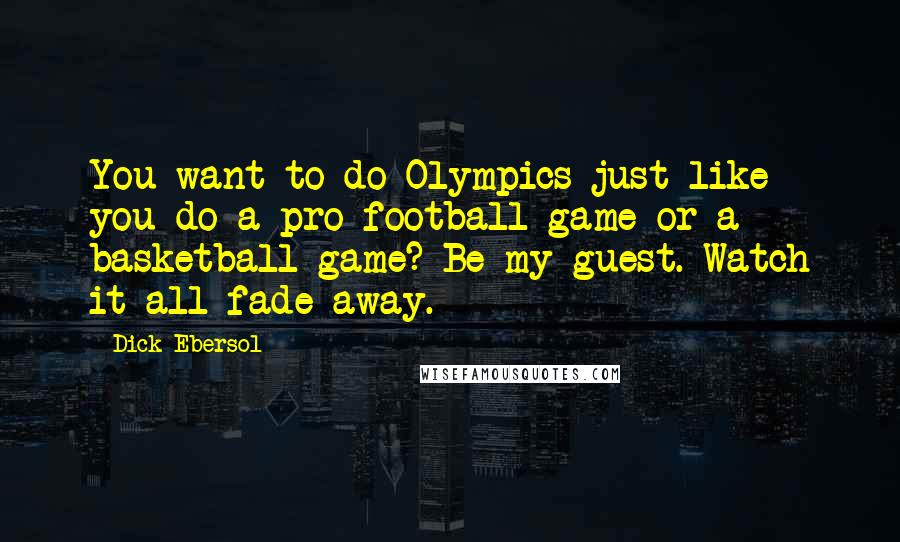 Dick Ebersol Quotes: You want to do Olympics just like you do a pro football game or a basketball game? Be my guest. Watch it all fade away.