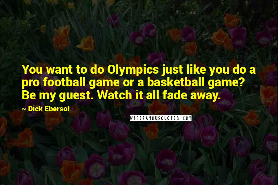 Dick Ebersol Quotes: You want to do Olympics just like you do a pro football game or a basketball game? Be my guest. Watch it all fade away.