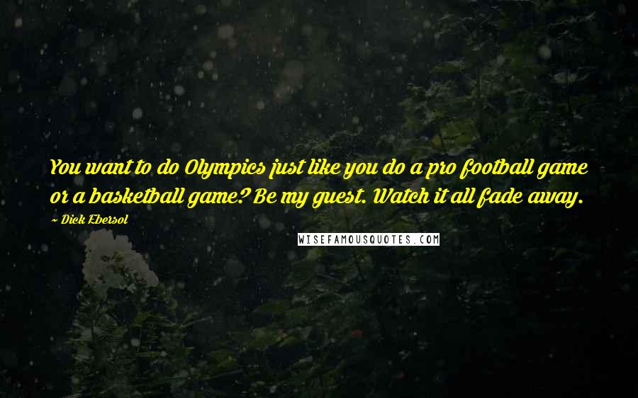 Dick Ebersol Quotes: You want to do Olympics just like you do a pro football game or a basketball game? Be my guest. Watch it all fade away.