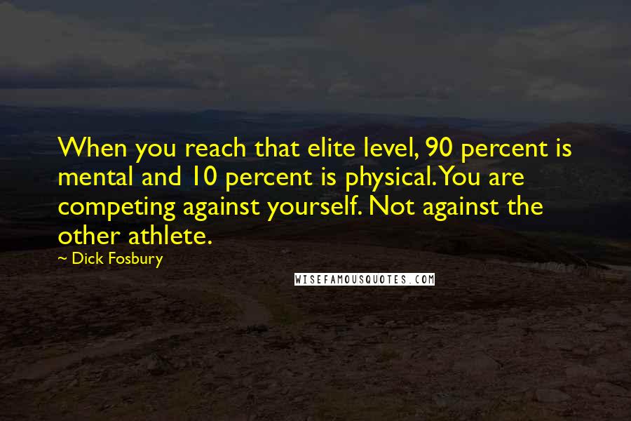 Dick Fosbury Quotes: When you reach that elite level, 90 percent is mental and 10 percent is physical. You are competing against yourself. Not against the other athlete.