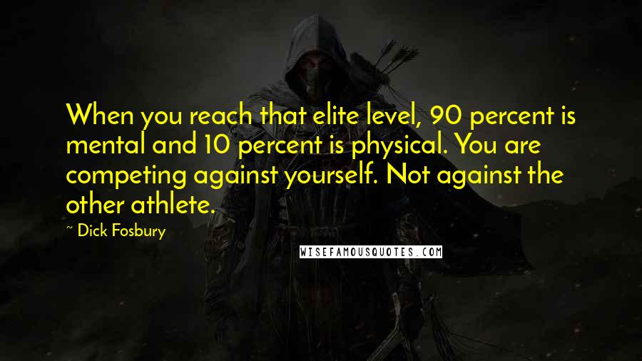 Dick Fosbury Quotes: When you reach that elite level, 90 percent is mental and 10 percent is physical. You are competing against yourself. Not against the other athlete.