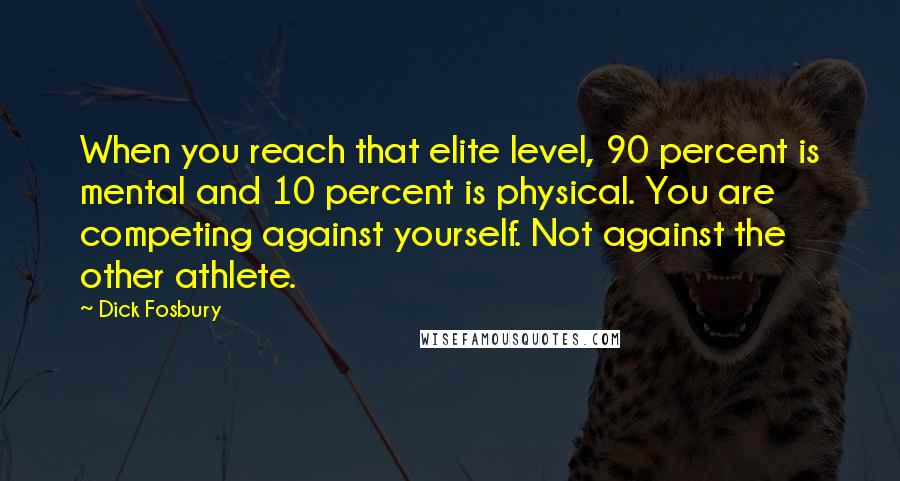 Dick Fosbury Quotes: When you reach that elite level, 90 percent is mental and 10 percent is physical. You are competing against yourself. Not against the other athlete.