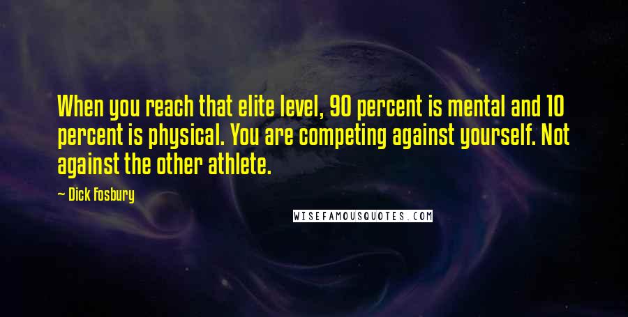 Dick Fosbury Quotes: When you reach that elite level, 90 percent is mental and 10 percent is physical. You are competing against yourself. Not against the other athlete.