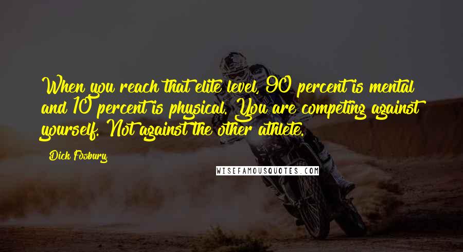 Dick Fosbury Quotes: When you reach that elite level, 90 percent is mental and 10 percent is physical. You are competing against yourself. Not against the other athlete.