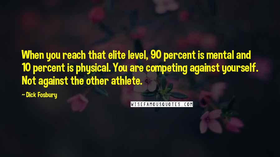 Dick Fosbury Quotes: When you reach that elite level, 90 percent is mental and 10 percent is physical. You are competing against yourself. Not against the other athlete.