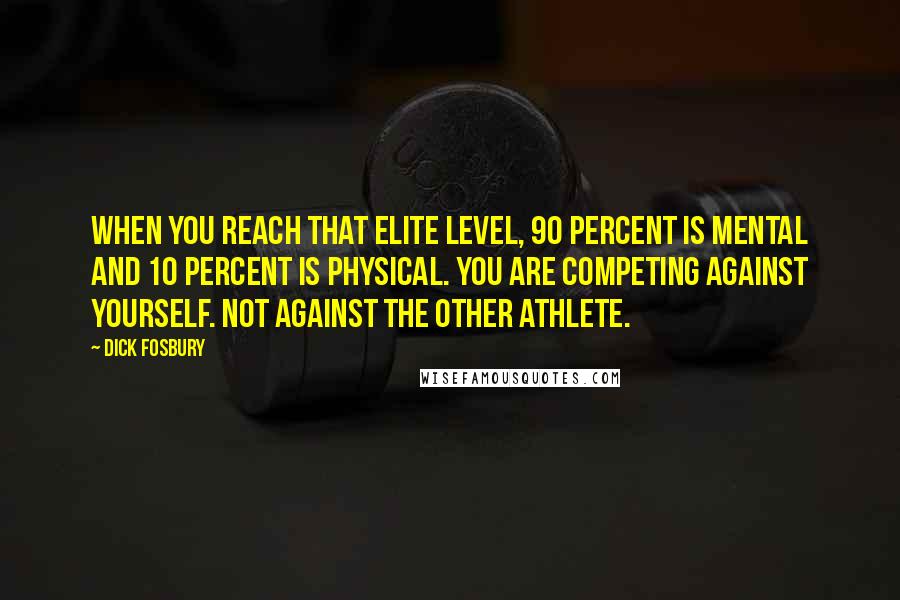 Dick Fosbury Quotes: When you reach that elite level, 90 percent is mental and 10 percent is physical. You are competing against yourself. Not against the other athlete.