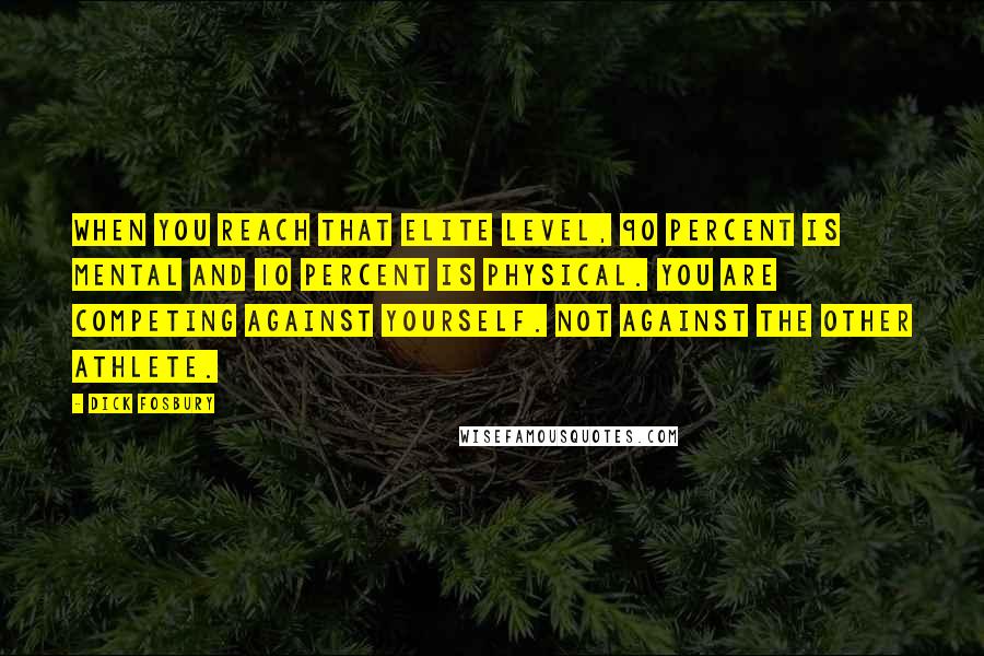 Dick Fosbury Quotes: When you reach that elite level, 90 percent is mental and 10 percent is physical. You are competing against yourself. Not against the other athlete.
