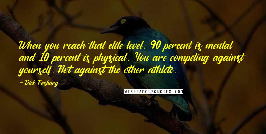Dick Fosbury Quotes: When you reach that elite level, 90 percent is mental and 10 percent is physical. You are competing against yourself. Not against the other athlete.