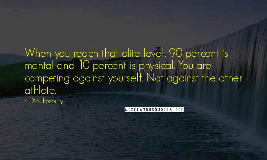 Dick Fosbury Quotes: When you reach that elite level, 90 percent is mental and 10 percent is physical. You are competing against yourself. Not against the other athlete.