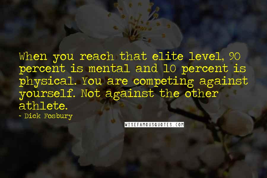 Dick Fosbury Quotes: When you reach that elite level, 90 percent is mental and 10 percent is physical. You are competing against yourself. Not against the other athlete.