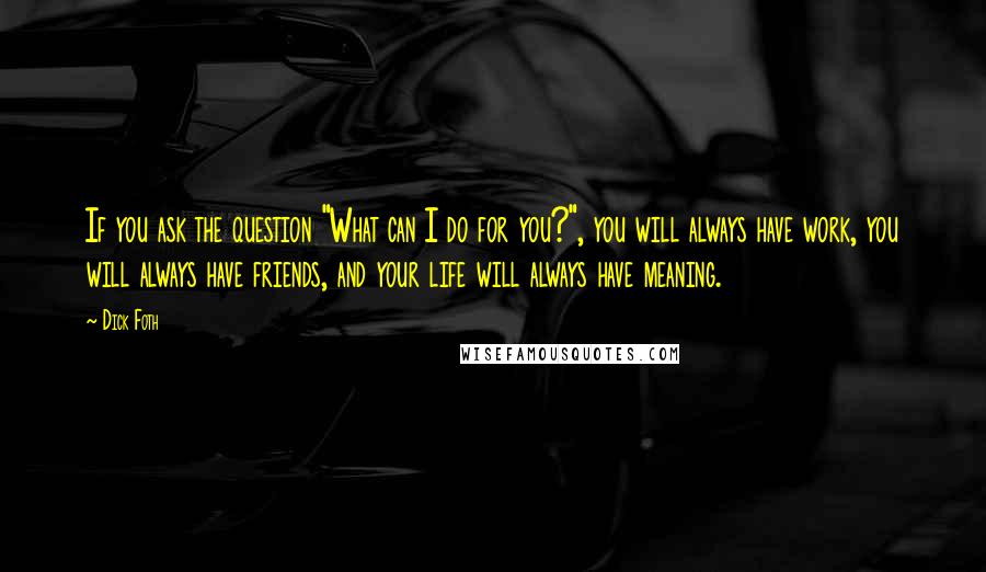 Dick Foth Quotes: If you ask the question "What can I do for you?", you will always have work, you will always have friends, and your life will always have meaning.