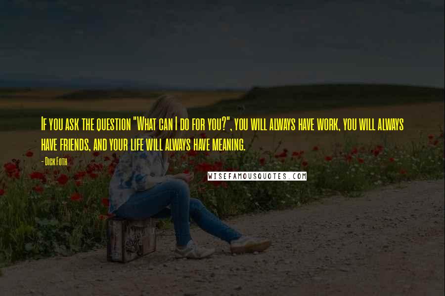 Dick Foth Quotes: If you ask the question "What can I do for you?", you will always have work, you will always have friends, and your life will always have meaning.