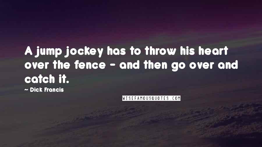 Dick Francis Quotes: A jump jockey has to throw his heart over the fence - and then go over and catch it.