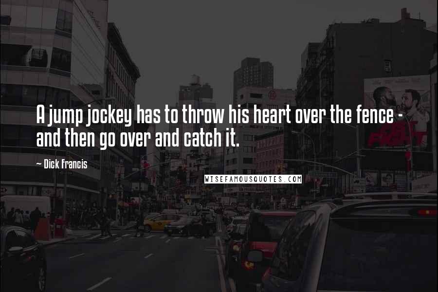 Dick Francis Quotes: A jump jockey has to throw his heart over the fence - and then go over and catch it.