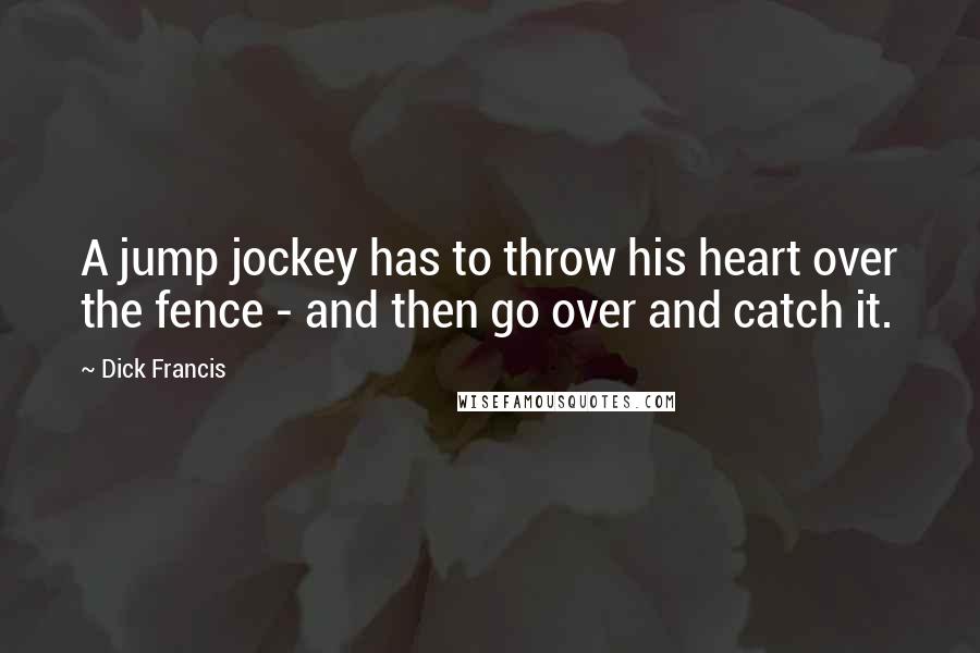 Dick Francis Quotes: A jump jockey has to throw his heart over the fence - and then go over and catch it.