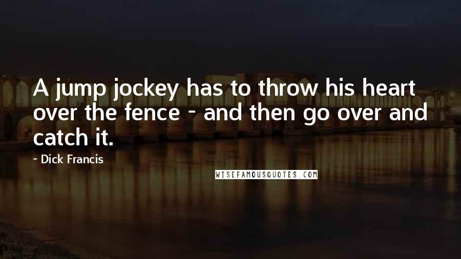 Dick Francis Quotes: A jump jockey has to throw his heart over the fence - and then go over and catch it.