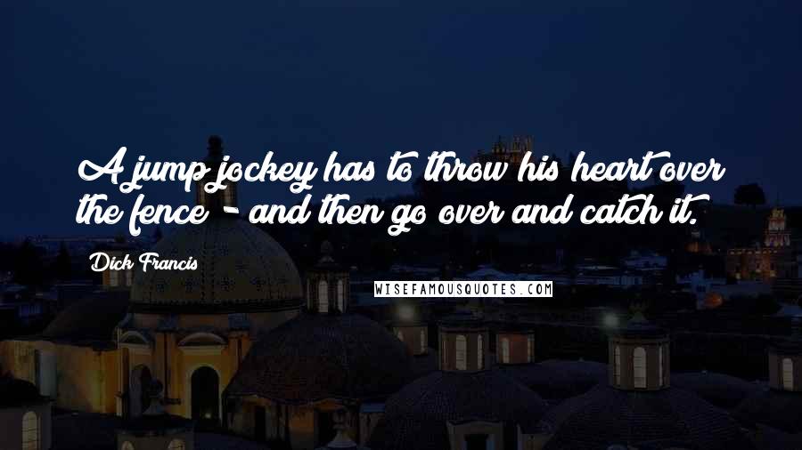 Dick Francis Quotes: A jump jockey has to throw his heart over the fence - and then go over and catch it.