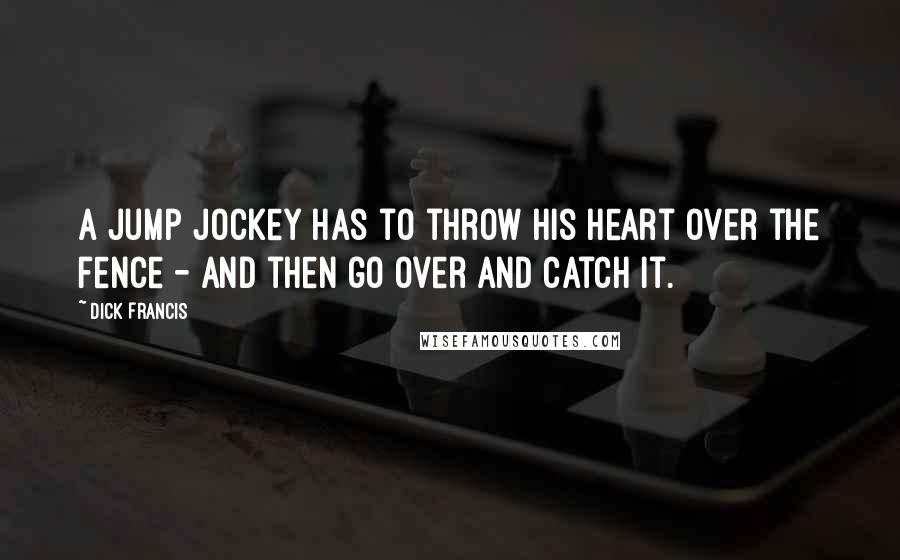 Dick Francis Quotes: A jump jockey has to throw his heart over the fence - and then go over and catch it.